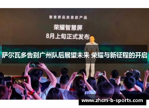 萨尔瓦多告别广州队后展望未来 荣耀与新征程的开启 萨尔瓦多告别广州队后展望未来 荣耀与新征程的开启