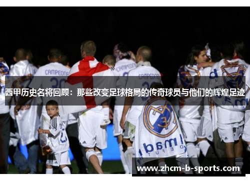 西甲历史名将回顾:那些改变足球格局的传奇球员与他们的辉煌足迹 西甲历史名将回顾:那些改变足球格局的传奇球员与他们的辉煌足迹