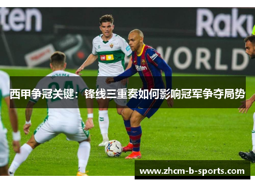 西甲争冠关键：锋线三重奏如何影响冠军争夺局势