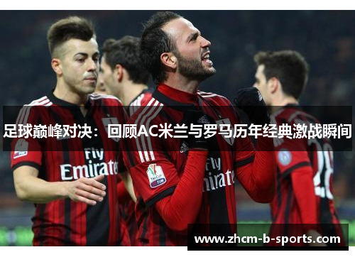 足球巅峰对决:回顾AC米兰与罗马历年经典激战瞬间 足球巅峰对决:回顾AC米兰与罗马历年经典激战瞬间