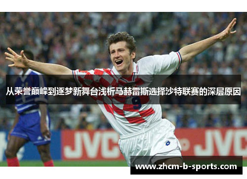 从荣誉巅峰到逐梦新舞台浅析马赫雷斯选择沙特联赛的深层原因