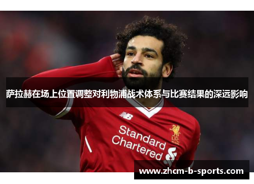 萨拉赫在场上位置调整对利物浦战术体系与比赛结果的深远影响