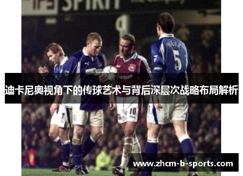 迪卡尼奥视角下的传球艺术与背后深层次战略布局解析 迪卡尼奥视角下的传球艺术与背后深层次战略布局解析