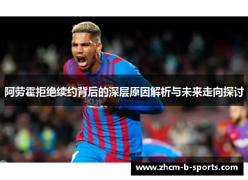 阿劳霍拒绝续约背后的深层原因解析与未来走向探讨 阿劳霍拒绝续约背后的深层原因解析与未来走向探讨