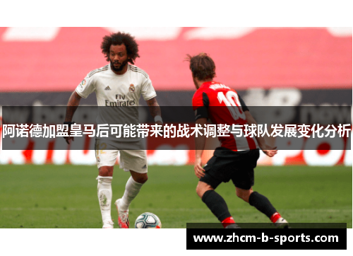 阿诺德加盟皇马后可能带来的战术调整与球队发展变化分析