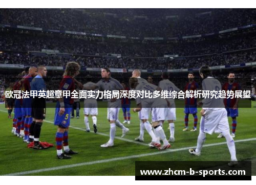 欧冠法甲英超意甲全面实力格局深度对比多维综合解析研究趋势展望
