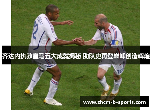 齐达内执教皇马五大成就揭秘 助队史再登巅峰创造辉煌