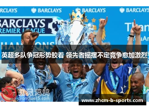 英超多队争冠形势胶着 领先者摇摆不定竞争愈加激烈 英超多队争冠形势胶着 领先者摇摆不定竞争愈加激烈