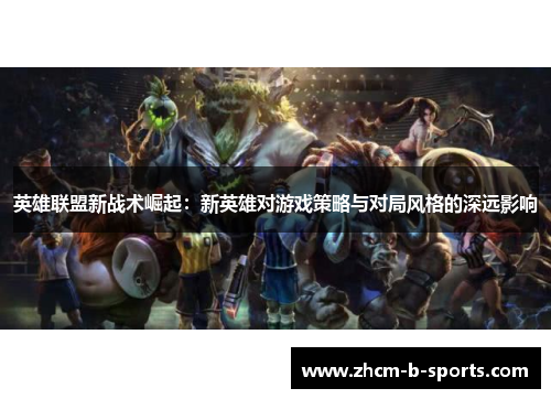 英雄联盟新战术崛起:新英雄对游戏策略与对局风格的深远影响 英雄联盟新战术崛起:新英雄对游戏策略与对局风格的深远影响