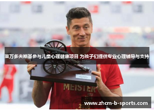 莱万多夫斯基参与儿童心理健康项目 为孩子们提供专业心理辅导与支持 莱万多夫斯基参与儿童心理健康项目 为孩子们提供专业心理辅导与支持