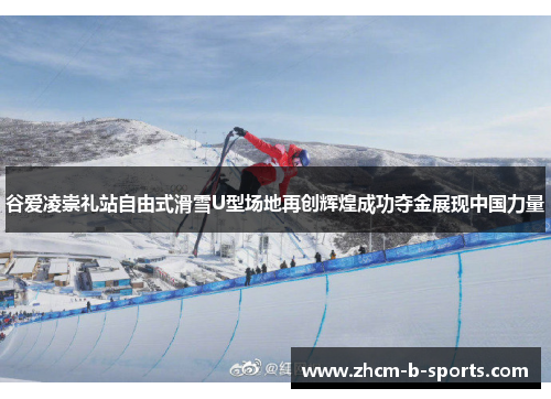 谷爱凌崇礼站自由式滑雪U型场地再创辉煌成功夺金展现中国力量 谷爱凌崇礼站自由式滑雪U型场地再创辉煌成功夺金展现中国力量