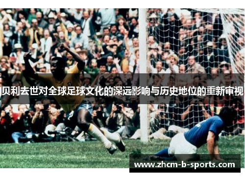 贝利去世对全球足球文化的深远影响与历史地位的重新审视 贝利去世对全球足球文化的深远影响与历史地位的重新审视