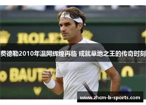 费德勒2010年温网辉煌再临 成就草地之王的传奇时刻 费德勒2010年温网辉煌再临 成就草地之王的传奇时刻