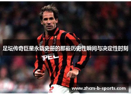 足坛传奇巨星永载史册的那些历史性瞬间与决定性时刻 足坛传奇巨星永载史册的那些历史性瞬间与决定性时刻