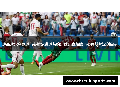 达西埃尔乌龙球与赫维尔进球带给足球比赛策略与心理战的深刻启示