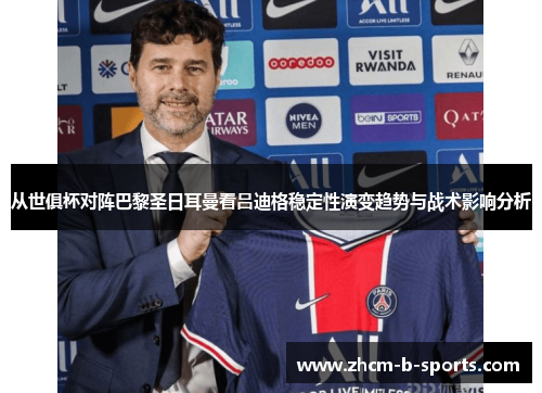 从世俱杯对阵巴黎圣日耳曼看吕迪格稳定性演变趋势与战术影响分析 从世俱杯对阵巴黎圣日耳曼看吕迪格稳定性演变趋势与战术影响分析