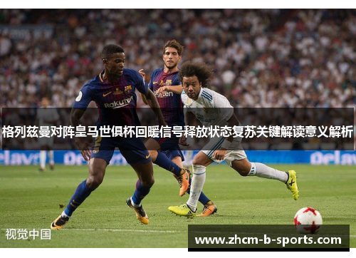 格列兹曼对阵皇马世俱杯回暖信号释放状态复苏关键解读意义解析