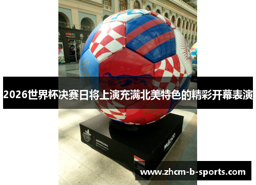2026世界杯决赛日将上演充满北美特色的精彩开幕表演 2026世界杯决赛日将上演充满北美特色的精彩开幕表演