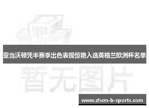 亚当沃顿凭半赛季出色表现惊艳入选英格兰欧洲杯名单 亚当沃顿凭半赛季出色表现惊艳入选英格兰欧洲杯名单