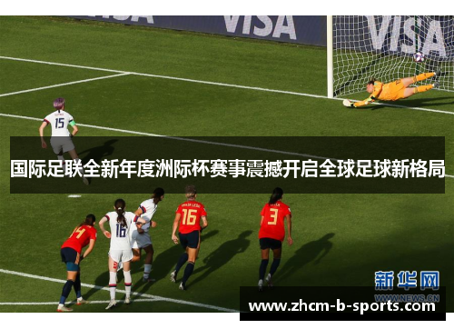 国际足联全新年度洲际杯赛事震撼开启全球足球新格局 国际足联全新年度洲际杯赛事震撼开启全球足球新格局