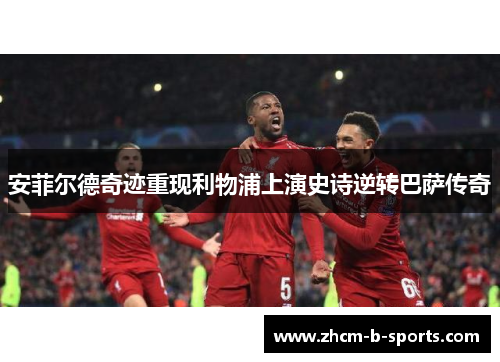 安菲尔德奇迹重现利物浦上演史诗逆转巴萨传奇