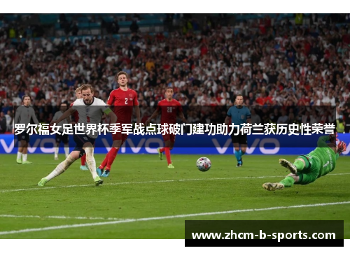 罗尔福女足世界杯季军战点球破门建功助力荷兰获历史性荣誉