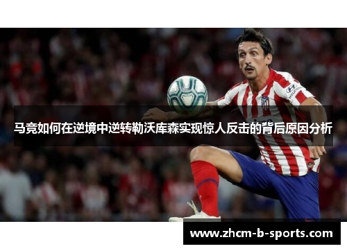 马竞如何在逆境中逆转勒沃库森实现惊人反击的背后原因分析