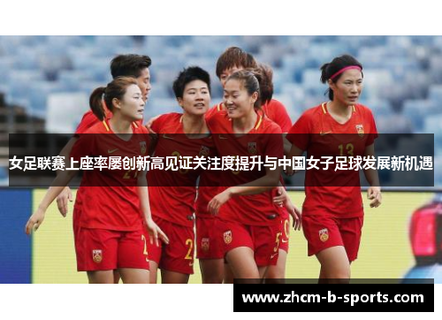 女足联赛上座率屡创新高见证关注度提升与中国女子足球发展新机遇 女足联赛上座率屡创新高见证关注度提升与中国女子足球发展新机遇